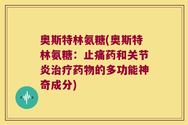 奥斯特林氨糖(奥斯特林氨糖:药和的多功能神奇成分) 奥斯特林氨糖(奥斯特林氨糖:药和的多功能神奇成分)