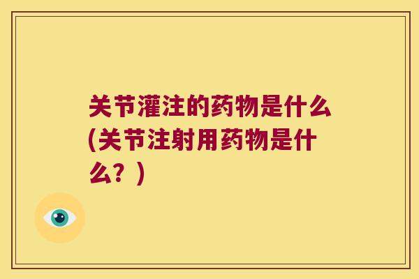 关节灌注的是什么(关节注射用是什么？)