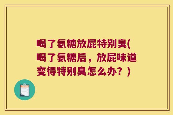 喝了氨糖放屁特别臭(喝了氨糖后，放屁味道变得特别臭怎么办？)