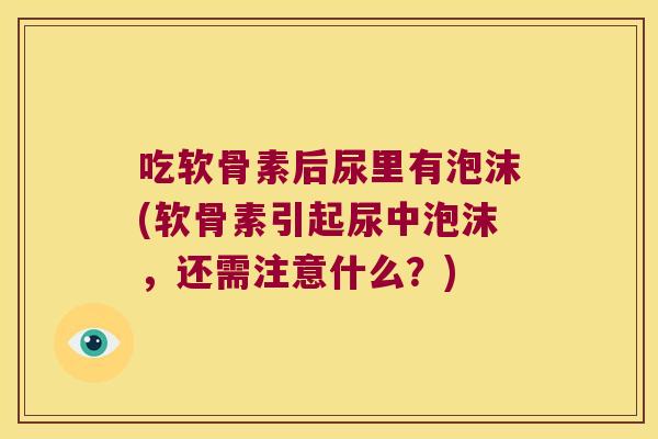 吃软骨素后尿里有泡沫(软骨素引起尿中泡沫，还需注意什么？)