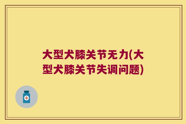 大型犬膝关节无力(大型犬膝关节失调问题) 大型犬膝关节无力(大型犬膝关节失调问题)