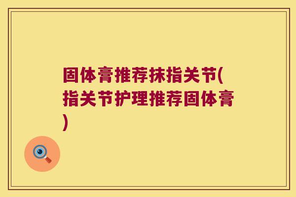 固体膏推荐抹指关节(指关节护理推荐固体膏) 固体膏推荐抹指关节(指关节护理推荐固体膏)