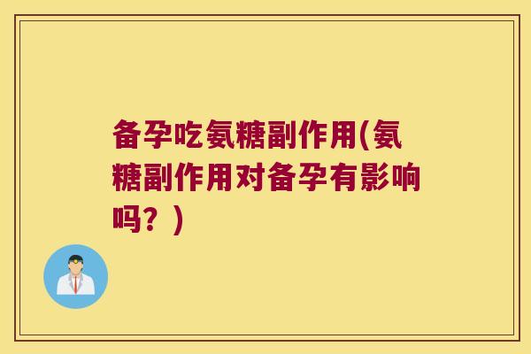 备孕吃氨糖副作用(氨糖副作用对备孕有影响吗？)