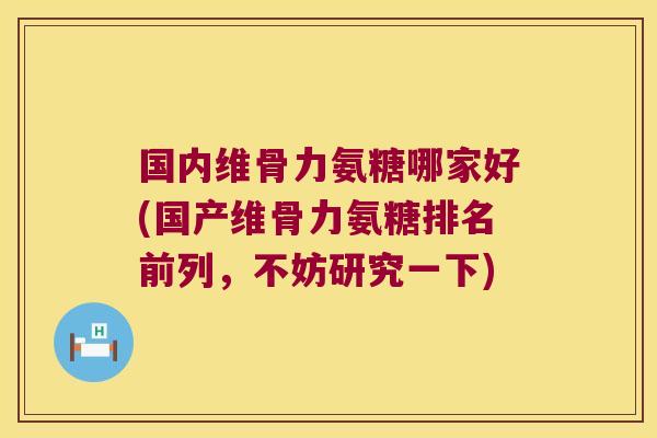 国内维骨力氨糖哪家好(国产维骨力氨糖排名前列，不妨研究一下)