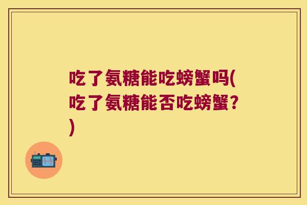 吃了氨糖能吃螃蟹吗(吃了氨糖能否吃螃蟹？)
