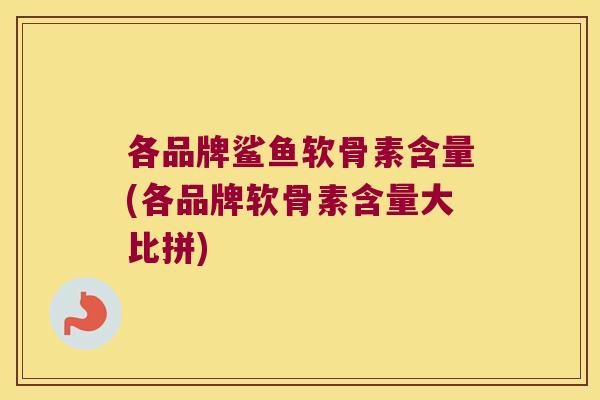 各品牌鲨鱼软骨素含量(各品牌软骨素含量大比拼) 各品牌鲨鱼软骨素含量(各品牌软骨素含量大比拼)