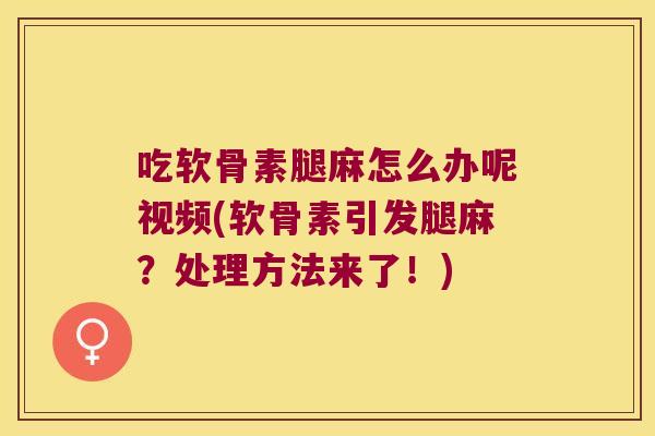 吃软骨素腿麻怎么办呢视频(软骨素引发腿麻？处理方法来了！)