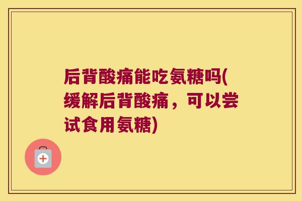 后背酸痛能吃氨糖吗(缓解后背酸痛,可以尝试食用氨糖) 后背酸痛能吃氨糖吗(缓解后背酸痛,可以尝试食用氨糖)