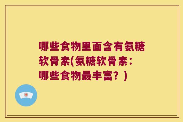 哪些食物里面含有氨糖软骨素(氨糖软骨素:哪些食物丰富?) 哪些食物里面含有氨糖软骨素(氨糖软骨素:哪些食物丰富?)