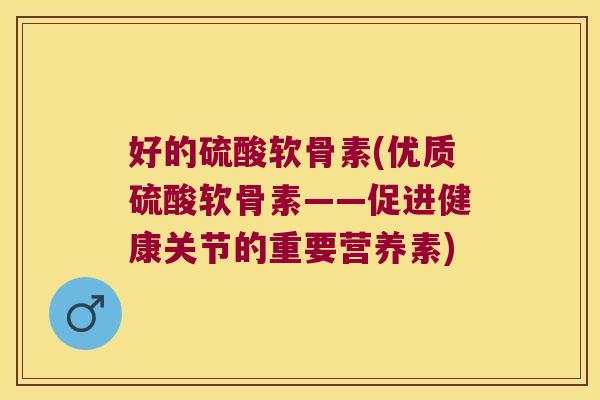 好的硫酸软骨素(优质硫酸软骨素——促进健康关节的重要营养素) 好的硫酸软骨素(优质硫酸软骨素——促进健康关节的重要营养素)