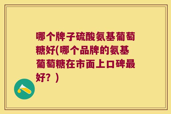 哪个牌子硫酸氨基葡萄糖好(哪个品牌的氨基葡萄糖在市面上口碑好?) 哪个牌子硫酸氨基葡萄糖好(哪个品牌的氨基葡萄糖在市面上口碑好?)