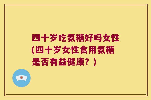 四十岁吃氨糖好吗女性(四十岁女性食用氨糖是否有益健康？)