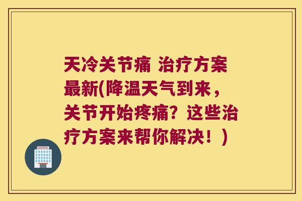 天冷关节痛 方案新(降温天气到来，关节开始？这些方案来帮你解决！)
