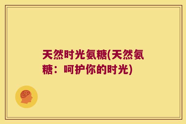 天然时光氨糖(天然氨糖:呵护你的时光) 天然时光氨糖(天然氨糖:呵护你的时光)
