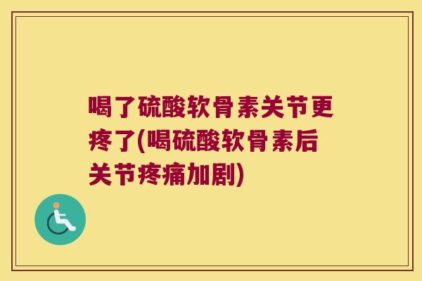 喝了硫酸软骨素关节更疼了(喝硫酸软骨素后关节加剧) 喝了硫酸软骨素关节更疼了(喝硫酸软骨素后关节加剧)