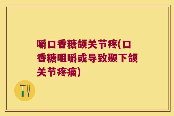 嚼口香糖颌关节疼(口香糖咀嚼或导致颞下颌关节) 嚼口香糖颌关节疼(口香糖咀嚼或导致颞下颌关节)