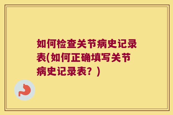 如何检查关节史记录表(如何正确填写关节史记录表?) 如何检查关节史记录表(如何正确填写关节史记录表?)