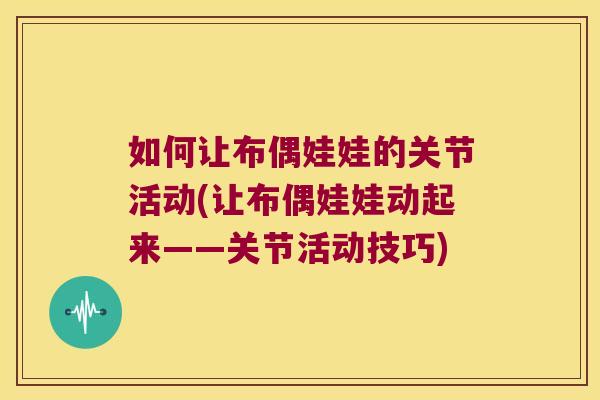 如何让布偶娃娃的关节活动(让布偶娃娃动起来——关节活动技巧) 如何让布偶娃娃的关节活动(让布偶娃娃动起来——关节活动技巧)