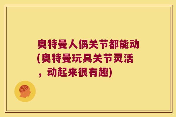 奥特曼人偶关节都能动(奥特曼玩具关节灵活，动起来很有趣)