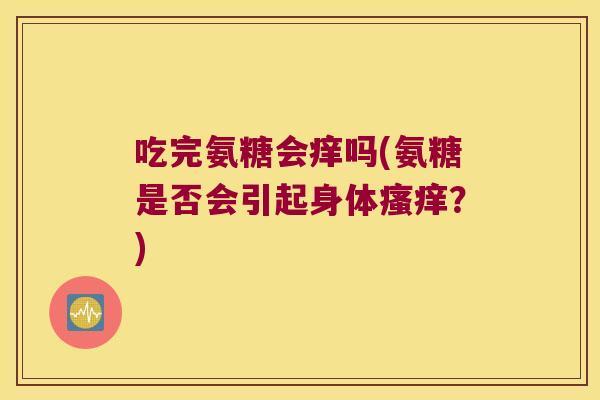 吃完氨糖会痒吗(氨糖是否会引起身体?) 吃完氨糖会痒吗(氨糖是否会引起身体?)