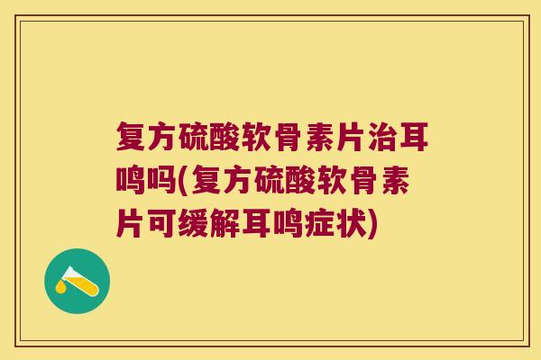 复方硫酸软骨素片耳鸣吗(复方硫酸软骨素片可缓解耳鸣症状)