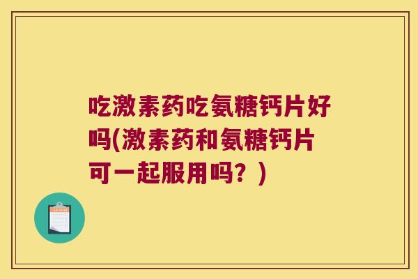 吃激素药吃氨糖钙片好吗(激素药和氨糖钙片可一起服用吗？)