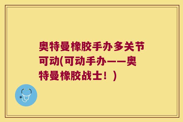 奥特曼橡胶手办多关节可动(可动手办——奥特曼橡胶战士！)