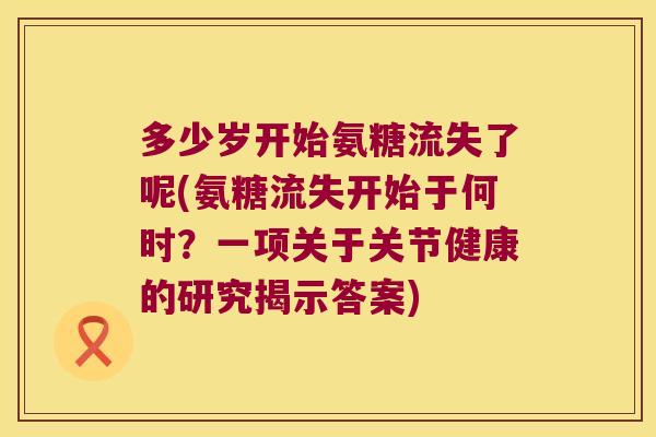 多少岁开始氨糖流失了呢(氨糖流失开始于何时？一项关于关节健康的研究揭示答案)