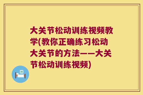 大关节松动训练视频教学(教你正确练习松动大关节的方法——大关节松动训练视频)