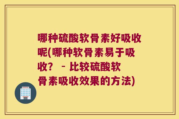 哪种硫酸软骨素好吸收呢(哪种软骨素易于吸收？ - 比较硫酸软骨素吸收效果的方法)