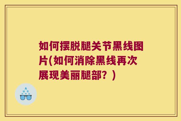 如何摆脱腿关节黑线图片(如何消除黑线再次展现美丽腿部?) 如何摆脱腿关节黑线图片(如何消除黑线再次展现美丽腿部?)