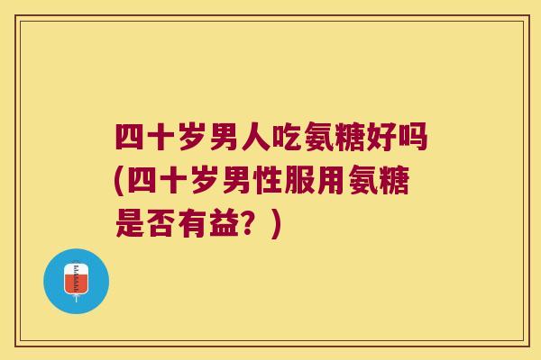 四十岁男人吃氨糖好吗(四十岁男性服用氨糖是否有益？)