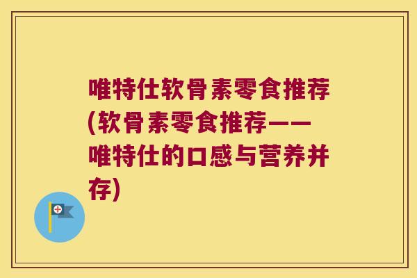 唯特仕软骨素零食推荐(软骨素零食推荐——唯特仕的口感与营养并存) 唯特仕软骨素零食推荐(软骨素零食推荐——唯特仕的口感与营养并存)