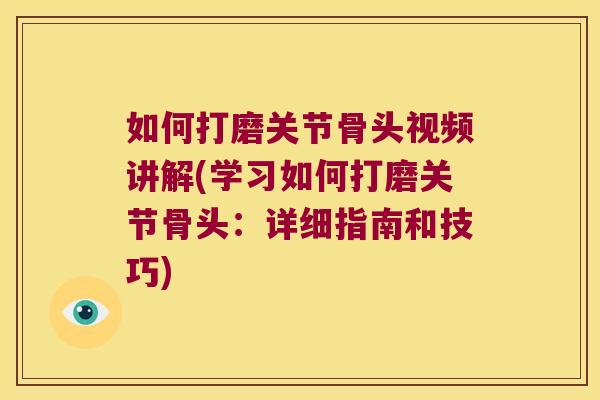 如何打磨关节骨头视频讲解(学习如何打磨关节骨头：详细指南和技巧)
