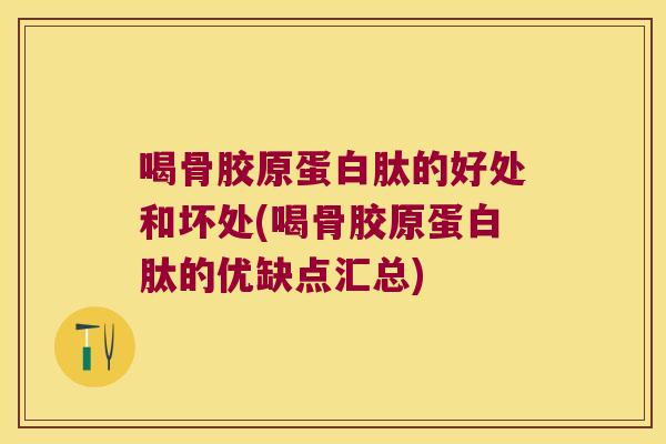 喝骨胶原蛋白肽的好处和坏处(喝骨胶原蛋白肽的优缺点汇总)