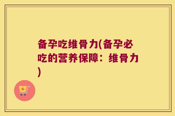 备孕吃维骨力(备孕必吃的营养保障：维骨力)