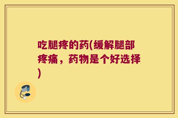 吃腿疼的药(缓解腿部,是个好选择) 吃腿疼的药(缓解腿部,是个好选择)