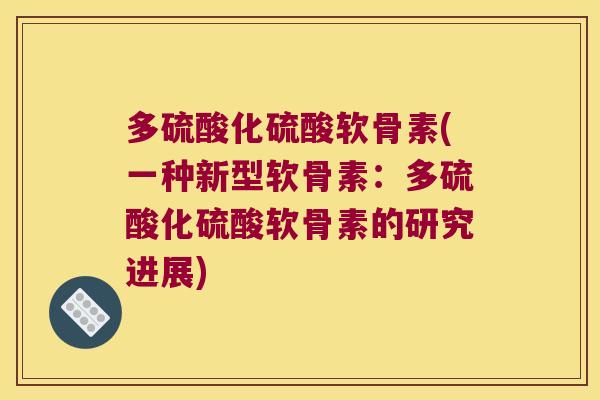 多硫酸化硫酸软骨素(一种新型软骨素:多硫酸化硫酸软骨素的研究进展) 多硫酸化硫酸软骨素(一种新型软骨素:多硫酸化硫酸软骨素的研究进展)