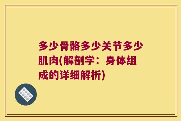 多少骨骼多少关节多少肌肉(解剖学:身体组成的详细解析) 多少骨骼多少关节多少肌肉(解剖学:身体组成的详细解析)