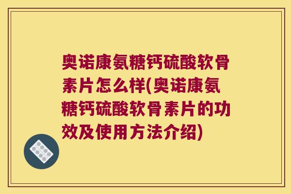 奥诺康氨糖钙硫酸软骨素片怎么样(奥诺康氨糖钙硫酸软骨素片的功效及使用方法介绍) 奥诺康氨糖钙硫酸软骨素片怎么样(奥诺康氨糖钙硫酸软骨素片的功效及使用方法介绍)