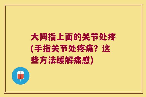 大拇指上面的关节处疼(手指关节处?这些方法缓解痛感) 大拇指上面的关节处疼(手指关节处?这些方法缓解痛感)