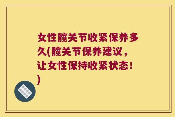 女性髋关节收紧保养多久(髋关节保养建议,让女性保持收紧状态!) 女性髋关节收紧保养多久(髋关节保养建议,让女性保持收紧状态!)