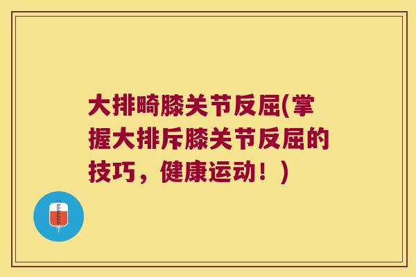 大排畸膝关节反屈(掌握大排斥膝关节反屈的技巧,健康运动!) 大排畸膝关节反屈(掌握大排斥膝关节反屈的技巧,健康运动!)