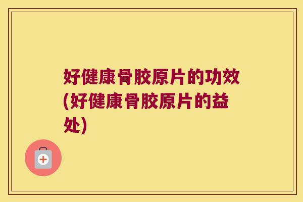 好健康骨胶原片的功效(好健康骨胶原片的益处) 好健康骨胶原片的功效(好健康骨胶原片的益处)