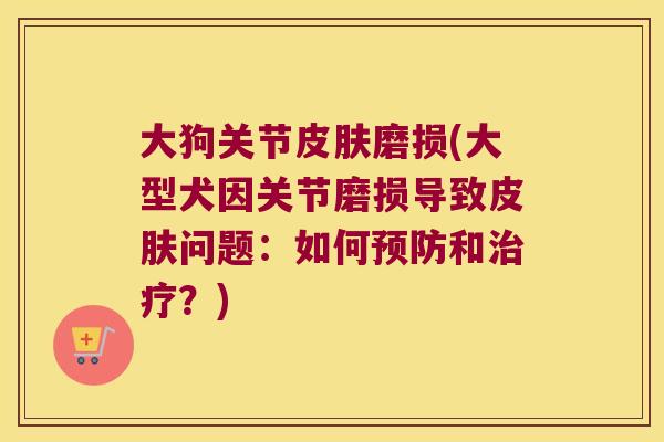 大狗关节磨损(大型犬因关节磨损导致问题:如何和?) 大狗关节磨损(大型犬因关节磨损导致问题:如何和?)