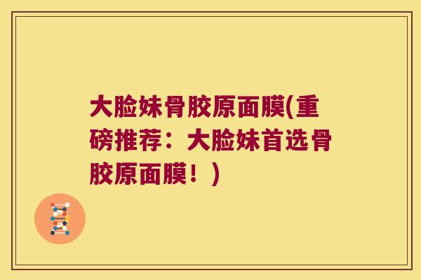 大脸妹骨胶原面膜(重磅推荐：大脸妹首选骨胶原面膜！)