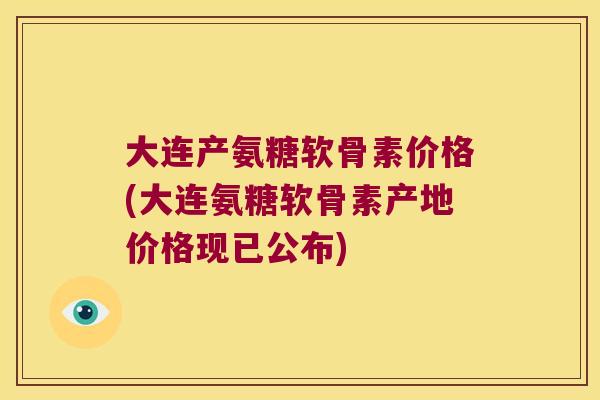 大连产氨糖软骨素价格(大连氨糖软骨素产地价格现已公布)