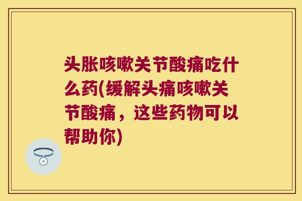 头胀关节酸痛吃什么药(缓解头痛关节酸痛,这些可以帮助你) 头胀关节酸痛吃什么药(缓解头痛关节酸痛,这些可以帮助你)