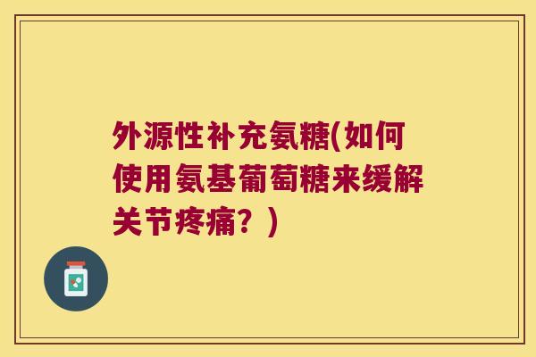 外源性补充氨糖(如何使用氨基葡萄糖来缓解关节?) 外源性补充氨糖(如何使用氨基葡萄糖来缓解关节?)