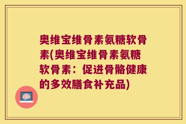 奥维宝维骨素氨糖软骨素(奥维宝维骨素氨糖软骨素：促进骨骼健康的多效膳食补充品)